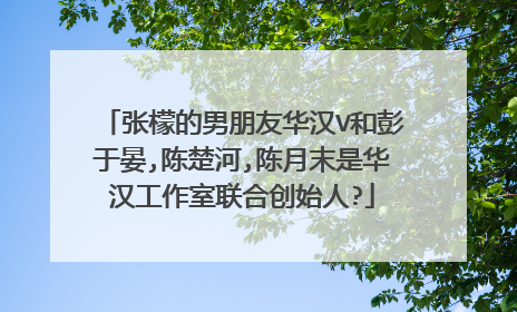 张檬的男朋友华汉V和彭于晏,陈楚河,陈月末是华汉工作室联合创始人?
