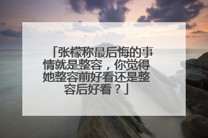 张檬称最后悔的事情就是整容，你觉得她整容前好看还是整容后好看？