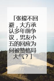 张檬不回避，大方承认多年前争议，男友小五的回应为何被赞格局大气？