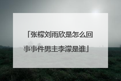 张檬刘雨欣是怎么回事事件男主李濛是谁