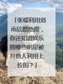 张檬利用刘雨欣蹭热度,你还知道娱乐圈哪些明星被其他人利用上位的?