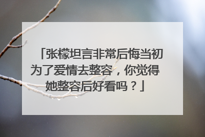张檬坦言非常后悔当初为了爱情去整容，你觉得她整容后好看吗？