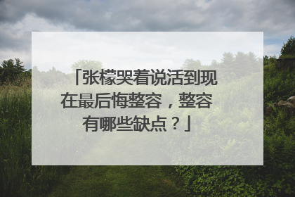 张檬哭着说活到现在最后悔整容,整容有哪些缺点?