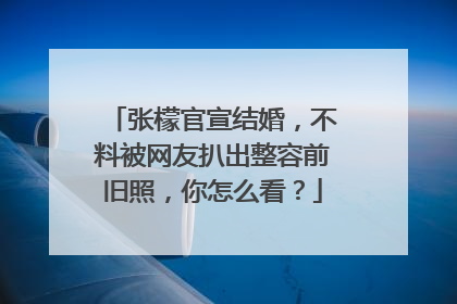 张檬官宣结婚,不料被网友扒出整容前旧照,你怎么看?