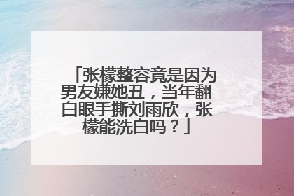 张檬整容竟是因为男友嫌她丑,当年翻白眼手撕刘雨欣,张檬能洗白吗?