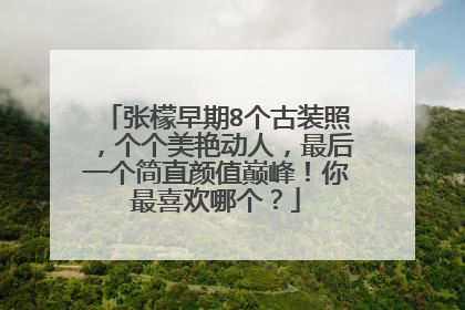 张檬早期8个古装照，个个美艳动人，最后一个简直颜值巅峰！你最喜欢哪个？