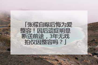 张檬自曝后悔为爱整容！因后遗症明显断送前途，3年无戏拍仅因整容吗？