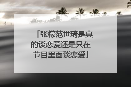 张檬范世琦是真的谈恋爱还是只在节目里面谈恋爱