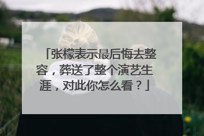 张檬表示最后悔去整容，葬送了整个演艺生涯，对此你怎么看？