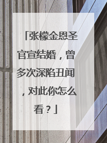 张檬金恩圣官宣结婚，曾多次深陷丑闻，对此你怎么看？