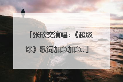 张欣奕演唱:《超级爆》歌词加急加急.