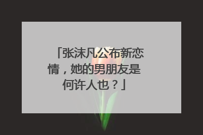 张沫凡公布新恋情,她的男朋友是何许人也?