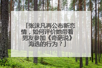 张沫凡再公布新恋情,如何评价她带着男友参加《奇葩说》海选的行为?