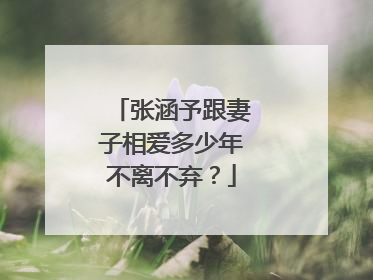 张涵予跟妻子相爱多少年不离不弃?