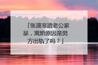 张漠寒遭老公家暴,离婚原因是男方出轨了吗?