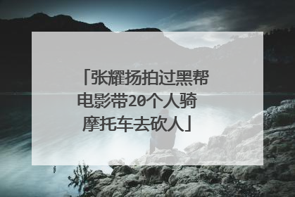张耀扬拍过黑帮电影带20个人骑摩托车去砍人