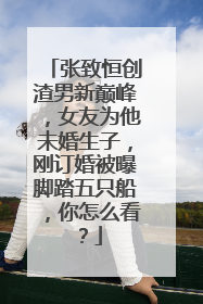 张致恒创渣男新巅峰，女友为他未婚生子，刚订婚被曝脚踏五只船，你怎么看？