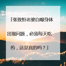 张致恒老婆自曝身体出现问题,必须每天吃药,这是真的吗?