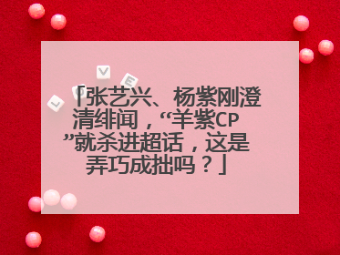 张艺兴、杨紫刚澄清绯闻,“羊紫CP”就杀进超话,这是弄巧成拙吗?
