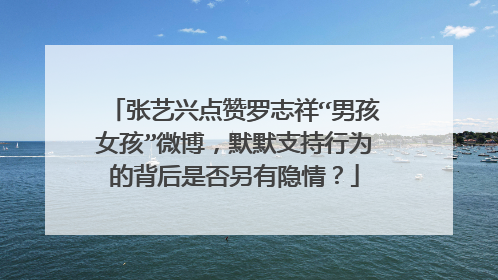 张艺兴点赞罗志祥“男孩女孩”微博，默默支持行为的背后是否另有隐情？