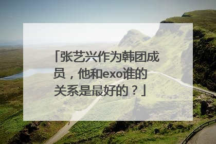 张艺兴作为韩团成员，他和exo谁的关系是最好的？