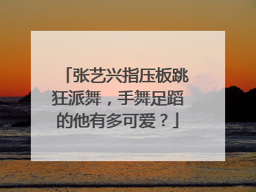 张艺兴指压板跳狂派舞，手舞足蹈的他有多可爱？