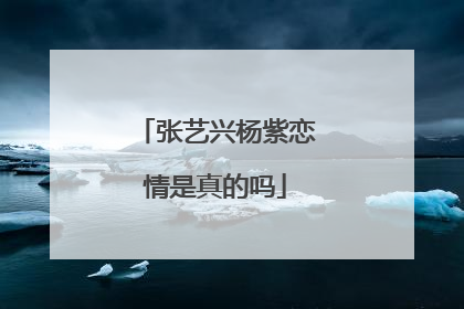 张艺兴杨紫恋情是真的吗