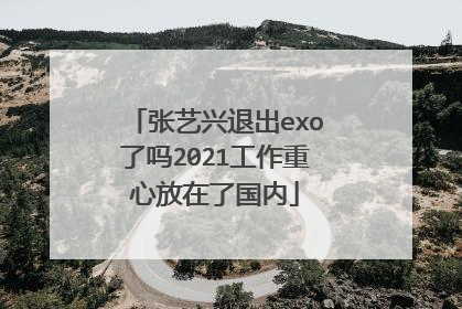 张艺兴退出exo了吗2021工作重心放在了国内