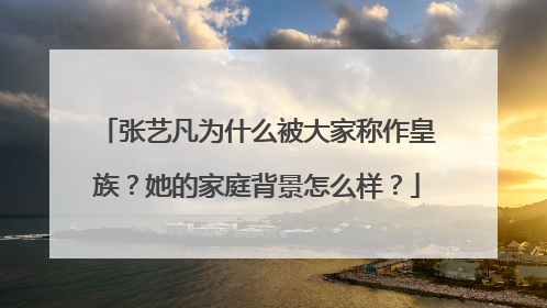 张艺凡为什么被大家称作皇族？她的家庭背景怎么样？