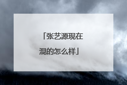 张艺源现在混的怎么样