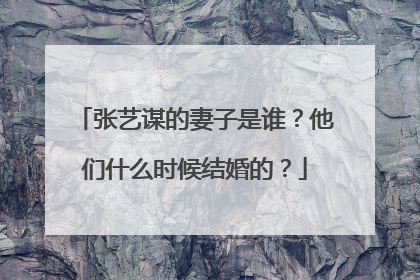 张艺谋的妻子是谁?他们什么时候结婚的?