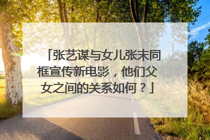 张艺谋与女儿张末同框宣传新电影,他们父女之间的关系如何?