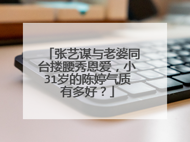 张艺谋与老婆同台搂腰秀恩爱,小31岁的陈婷气质有多好?