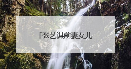 张艺谋前妻女儿张末,不愿巩俐做后妈,20年怨恨以一个拥抱化解