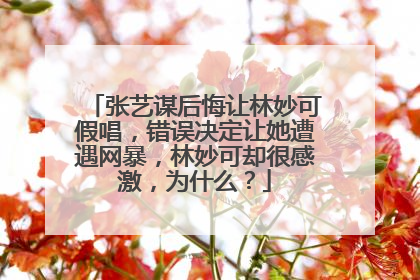 张艺谋后悔让林妙可假唱,错误决定让她遭遇网暴,林妙可却很感激,为什么?