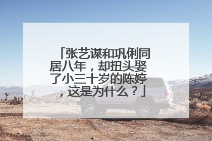 张艺谋和巩俐同居八年,却扭头娶了小三十岁的陈婷,这是为什么?