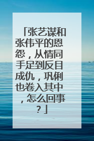 张艺谋和张伟平的恩怨，从情同手足到反目成仇，巩俐也卷入其中，怎么回事？