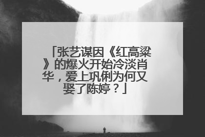 张艺谋因《红高粱》的爆火开始冷淡肖华，爱上巩俐为何又娶了陈婷？