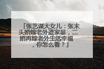 张艺谋大女儿:张末头婚嫁老外遭家暴,二婚再嫁老外生活幸福 ,你怎么看?