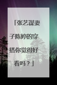 张艺谋妻子陈婷的穿搭你觉得好看吗？