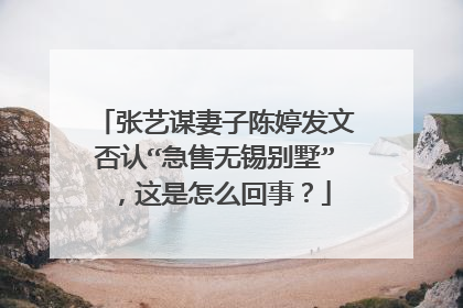 张艺谋妻子陈婷发文否认“急售无锡别墅”,这是怎么回事?