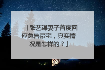 张艺谋妻子首度回应急售豪宅,真实情况是怎样的?