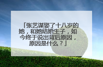 张艺谋娶了十八岁的她，和她结婚生子，如今终于说出背后原因，原因是什么？