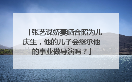 张艺谋娇妻晒合照为儿庆生,他的儿子会继承他的事业做导演吗?