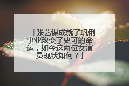 张艺谋成就了巩俐事业改变了史可的命运,如今这两位女演员现状如何?