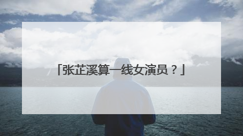 张芷溪算一线女演员?