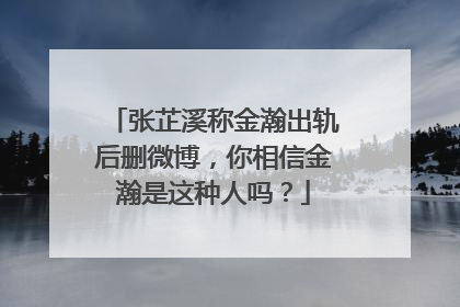 张芷溪称金瀚出轨后删微博，你相信金瀚是这种人吗？