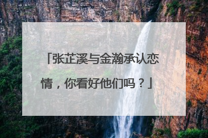 张芷溪与金瀚承认恋情，你看好他们吗？