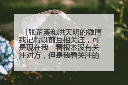 张芷溪和洪天明的微博我记得以前互相关注，可是现在我一看根本没有关注对方，但是我看关注的人根本没有他