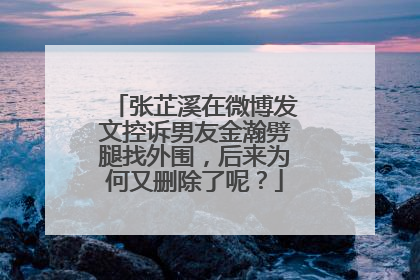 张芷溪在微博发文控诉男友金瀚劈腿找外围，后来为何又删除了呢？